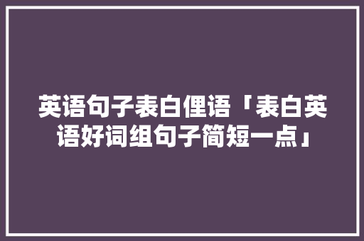 英语句子表白俚语「表白英语好词组句子简短一点」 英语句子表白俚语「表白英语好词组句子简短一点」 恋爱技巧