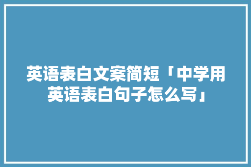 英语表白文案简短「中学用英语表白句子怎么写」 英语表白文案简短「中学用英语表白句子怎么写」 撩妹套路