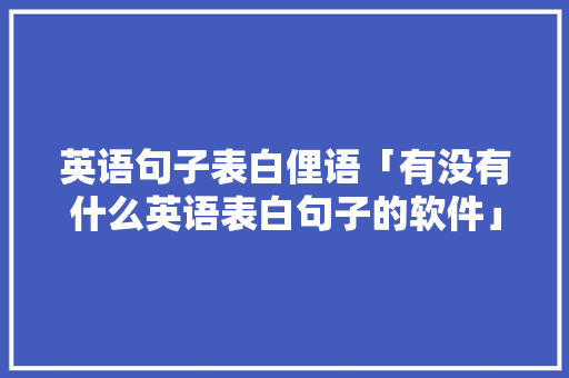 英语句子表白俚语「有没有什么英语表白句子的软件」 土味情话 英语句子表白俚语「有没有什么英语表白句子的软件」 英语句子表白俚语「有没有什么英语表白句子的软件」 土味情话