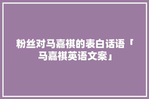 粉丝对马嘉祺的表白话语「马嘉祺英语文案」 粉丝对马嘉祺的表白话语「马嘉祺英语文案」 土味情话