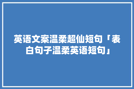 英语文案温柔超仙短句「表白句子温柔英语短句」 英语文案温柔超仙短句「表白句子温柔英语短句」 恋爱技巧