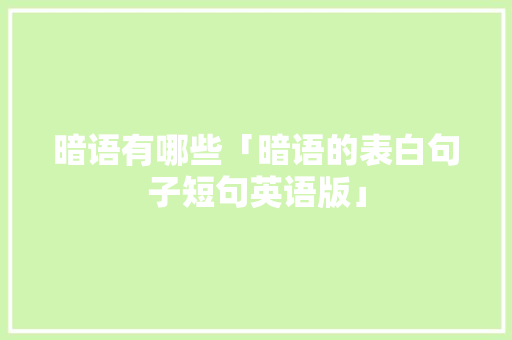 暗语有哪些「暗语的表白句子短句英语版」 暗语有哪些「暗语的表白句子短句英语版」 土味情话