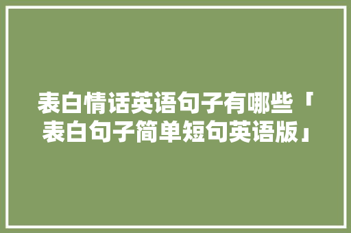 表白情话英语句子有哪些「表白句子简单短句英语版」 表白情话英语句子有哪些「表白句子简单短句英语版」 表白句子