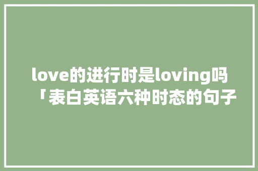 love的进行时是loving吗「表白英语六种时态的句子有哪些」 love的进行时是loving吗「表白英语六种时态的句子有哪些」 聊天话题