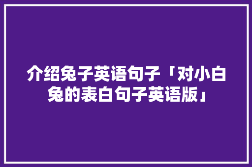 介绍兔子英语句子「对小白兔的表白句子英语版」 介绍兔子英语句子「对小白兔的表白句子英语版」 恋爱技巧