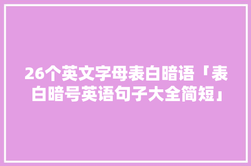 26个英文字母表白暗语「表白暗号英语句子大全简短」 26个英文字母表白暗语「表白暗号英语句子大全简短」 撩妹套路