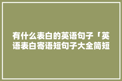 有什么表白的英语句子「英语表白寄语短句子大全简短」 恋爱技巧 有什么表白的英语句子「英语表白寄语短句子大全简短」 有什么表白的英语句子「英语表白寄语短句子大全简短」 恋爱技巧