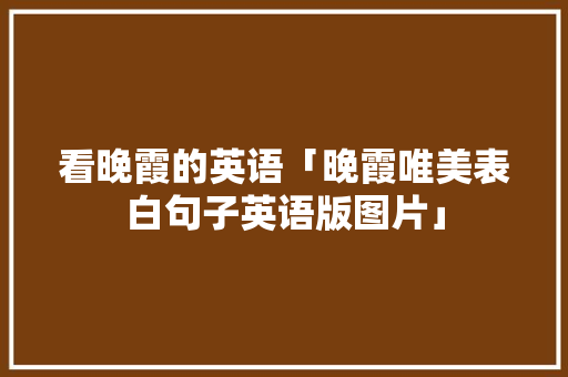 看晚霞的英语「晚霞唯美表白句子英语版图片」 看晚霞的英语「晚霞唯美表白句子英语版图片」 表白句子