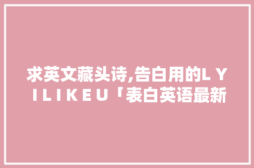 求英文藏头诗,告白用的L Y I L I K E U「表白英语最新句子简短一点」 求英文藏头诗,告白用的L Y I L I K E U「表白英语最新句子简短一点」 聊天话题