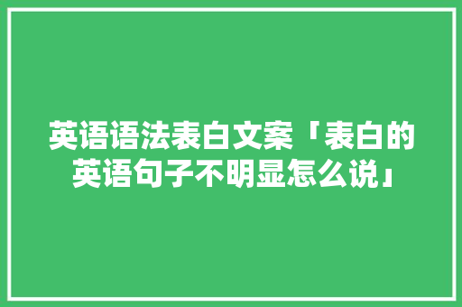 英语语法表白文案「表白的英语句子不明显怎么说」 英语语法表白文案「表白的英语句子不明显怎么说」 恋爱技巧