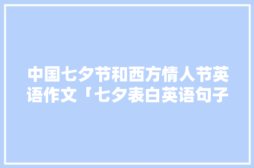 中国七夕节和西方情人节英语作文「七夕表白英语句子简短」 中国七夕节和西方情人节英语作文「七夕表白英语句子简短」 撩妹套路