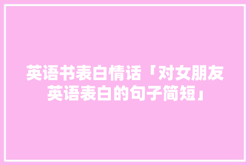 英语书表白情话「对女朋友英语表白的句子简短」 英语书表白情话「对女朋友英语表白的句子简短」 表白句子