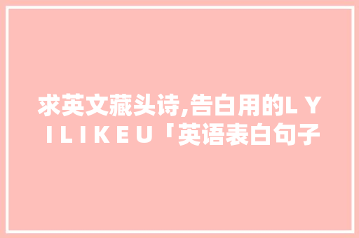 求英文藏头诗,告白用的L Y I L I K E U「英语表白句子短语大全」 求英文藏头诗,告白用的L Y I L I K E U「英语表白句子短语大全」 表白句子