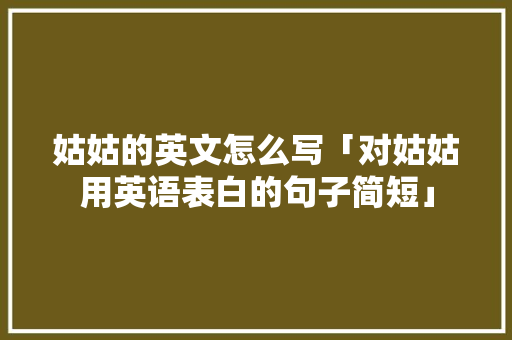 姑姑的英文怎么写「对姑姑用英语表白的句子简短」 姑姑的英文怎么写「对姑姑用英语表白的句子简短」 聊天话题
