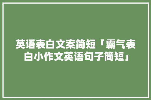 英语表白文案简短「霸气表白小作文英语句子简短」 英语表白文案简短「霸气表白小作文英语句子简短」 恋爱技巧