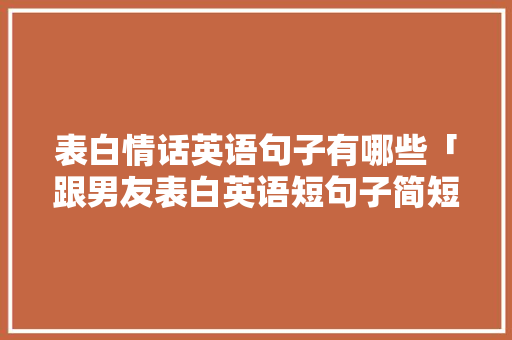 表白情话英语句子有哪些「跟男友表白英语短句子简短」 表白情话英语句子有哪些「跟男友表白英语短句子简短」 恋爱技巧