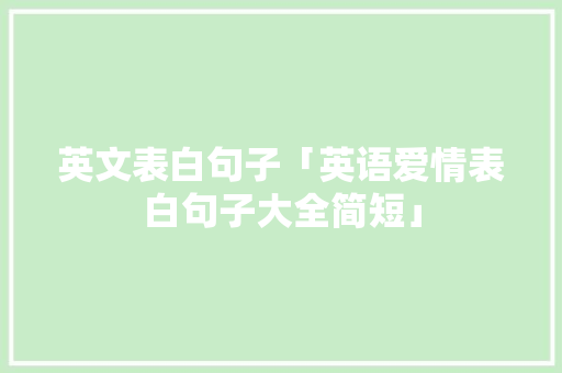英文表白句子「英语爱情表白句子大全简短」 英文表白句子「英语爱情表白句子大全简短」 土味情话