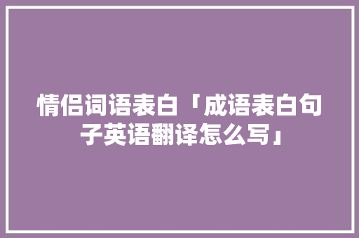 情侣词语表白「成语表白句子英语翻译怎么写」 情侣词语表白「成语表白句子英语翻译怎么写」 聊天话题