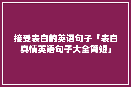 接受表白的英语句子「表白真情英语句子大全简短」 接受表白的英语句子「表白真情英语句子大全简短」 表白句子