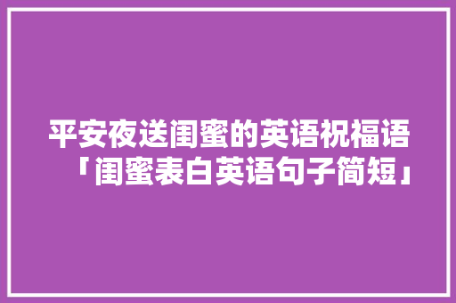 平安夜送闺蜜的英语祝福语「闺蜜表白英语句子简短」 平安夜送闺蜜的英语祝福语「闺蜜表白英语句子简短」 恋爱技巧