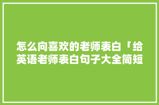 怎么向喜欢的老师表白「给英语老师表白句子大全简短」 怎么向喜欢的老师表白「给英语老师表白句子大全简短」 聊天话题