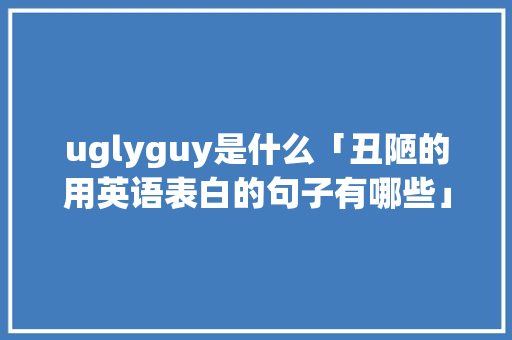 uglyguy是什么「丑陋的用英语表白的句子有哪些」 uglyguy是什么「丑陋的用英语表白的句子有哪些」 恋爱技巧