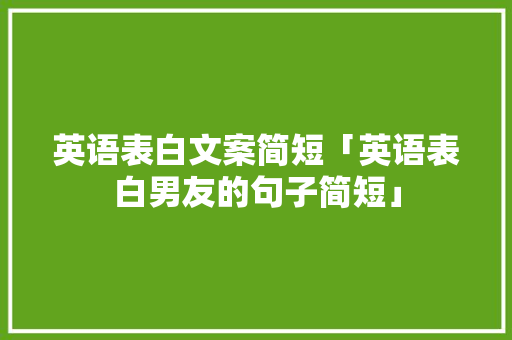 英语表白文案简短「英语表白男友的句子简短」 英语表白文案简短「英语表白男友的句子简短」 土味情话