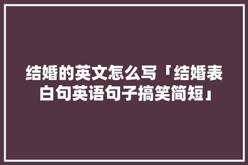 结婚的英文怎么写「结婚表白句英语句子搞笑简短」 结婚的英文怎么写「结婚表白句英语句子搞笑简短」 撩妹套路