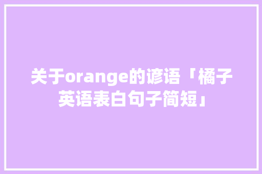 关于orange的谚语「橘子英语表白句子简短」 关于orange的谚语「橘子英语表白句子简短」 聊天话题