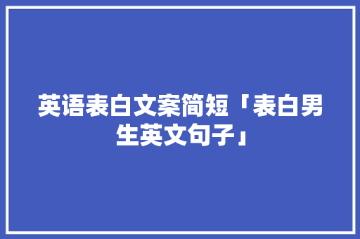 英语表白文案简短「表白男生英文句子」 英语表白文案简短「表白男生英文句子」 土味情话