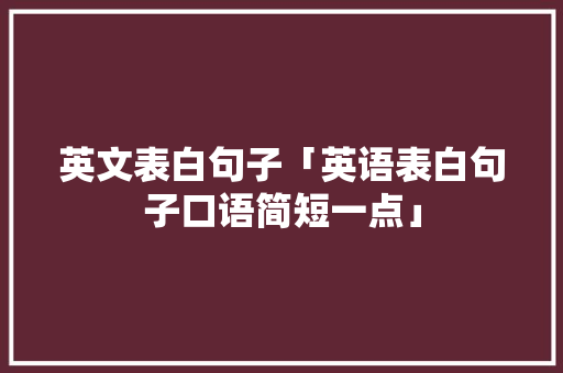 英文表白句子「英语表白句子口语简短一点」 英文表白句子「英语表白句子口语简短一点」 表白句子