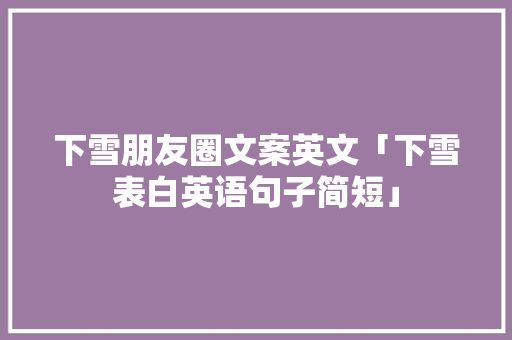 下雪朋友圈文案英文「下雪表白英语句子简短」 下雪朋友圈文案英文「下雪表白英语句子简短」 表白句子
