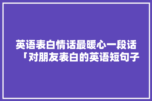 英语表白情话最暖心一段话「对朋友表白的英语短句子简短」 英语表白情话最暖心一段话「对朋友表白的英语短句子简短」 聊天话题