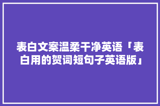 表白文案温柔干净英语「表白用的贺词短句子英语版」 聊天话题 表白文案温柔干净英语「表白用的贺词短句子英语版」 表白文案温柔干净英语「表白用的贺词短句子英语版」 聊天话题