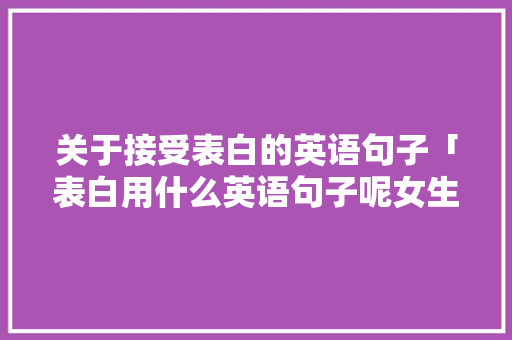 关于接受表白的英语句子「表白用什么英语句子呢女生」 关于接受表白的英语句子「表白用什么英语句子呢女生」 撩妹套路