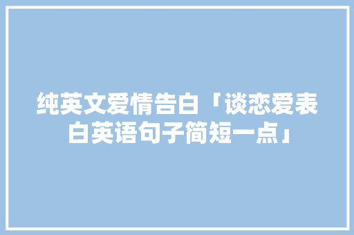 纯英文爱情告白「谈恋爱表白英语句子简短一点」 纯英文爱情告白「谈恋爱表白英语句子简短一点」 表白句子