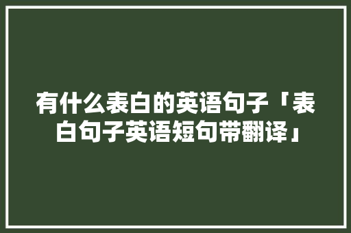 有什么表白的英语句子「表白句子英语短句带翻译」 有什么表白的英语句子「表白句子英语短句带翻译」 恋爱技巧