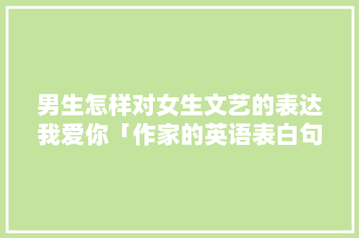 男生怎样对女生文艺的表达我爱你「作家的英语表白句子有哪些呢」 男生怎样对女生文艺的表达我爱你「作家的英语表白句子有哪些呢」 恋爱技巧