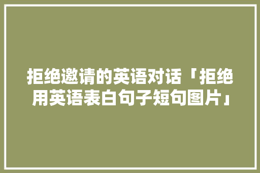 拒绝邀请的英语对话「拒绝用英语表白句子短句图片」 拒绝邀请的英语对话「拒绝用英语表白句子短句图片」 土味情话