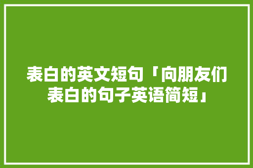 表白的英文短句「向朋友们表白的句子英语简短」 表白的英文短句「向朋友们表白的句子英语简短」 聊天话题