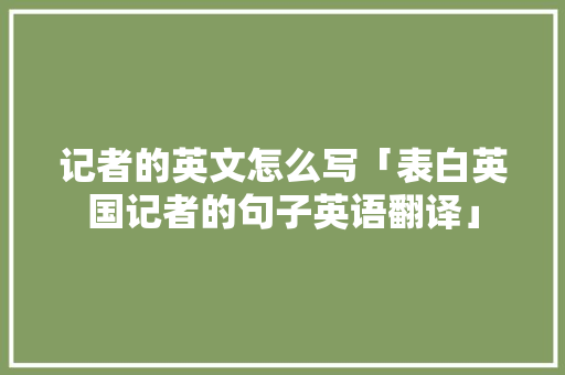 记者的英文怎么写「表白英国记者的句子英语翻译」 记者的英文怎么写「表白英国记者的句子英语翻译」 恋爱技巧