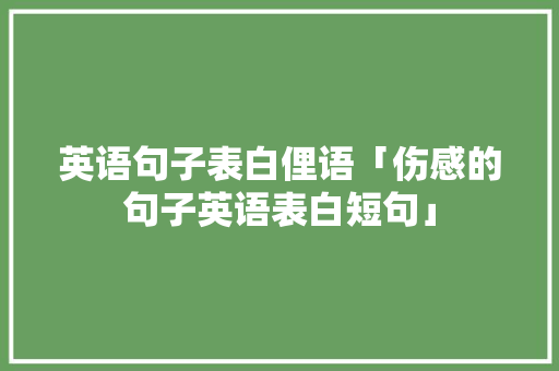 英语句子表白俚语「伤感的句子英语表白短句」 英语句子表白俚语「伤感的句子英语表白短句」 土味情话