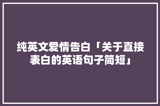 纯英文爱情告白「关于直接表白的英语句子简短」 纯英文爱情告白「关于直接表白的英语句子简短」 表白句子