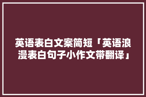 英语表白文案简短「英语浪漫表白句子小作文带翻译」 英语表白文案简短「英语浪漫表白句子小作文带翻译」 恋爱技巧
