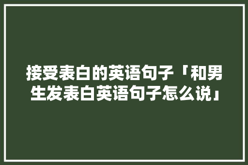 接受表白的英语句子「和男生发表白英语句子怎么说」 表白句子 接受表白的英语句子「和男生发表白英语句子怎么说」 接受表白的英语句子「和男生发表白英语句子怎么说」 表白句子