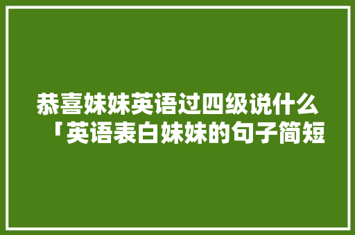 恭喜妹妹英语过四级说什么「英语表白妹妹的句子简短一点」