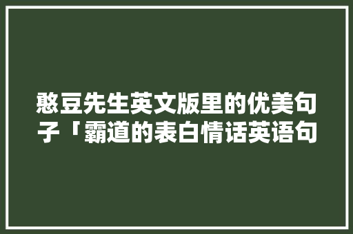 憨豆先生英文版里的优美句子「霸道的表白情话英语句子简短」 憨豆先生英文版里的优美句子「霸道的表白情话英语句子简短」 表白句子