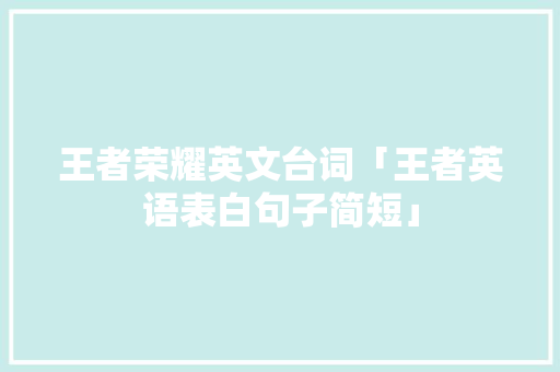 王者荣耀英文台词「王者英语表白句子简短」 王者荣耀英文台词「王者英语表白句子简短」 恋爱技巧
