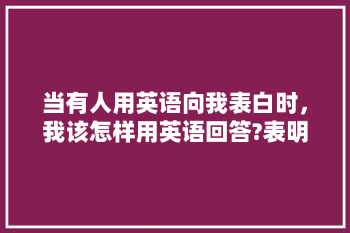 当有人用英语向我表白时，我该怎样用英语回答?表明我是接受她的「英语作文表白回复的句子有哪些」 当有人用英语向我表白时，我该怎样用英语回答?表明我是接受她的「英语作文表白回复的句子有哪些」 撩妹套路