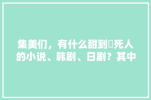 集美们，有什么甜到齁死人的小说、韩剧、日剧？其中有那么一点点虐也是可以的，求推荐「逗比型表白句子短句英语版」 集美们，有什么甜到齁死人的小说、韩剧、日剧？其中有那么一点点虐也是可以的，求推荐「逗比型表白句子短句英语版」 撩妹套路
